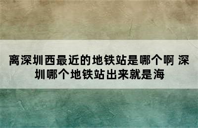 离深圳西最近的地铁站是哪个啊 深圳哪个地铁站出来就是海